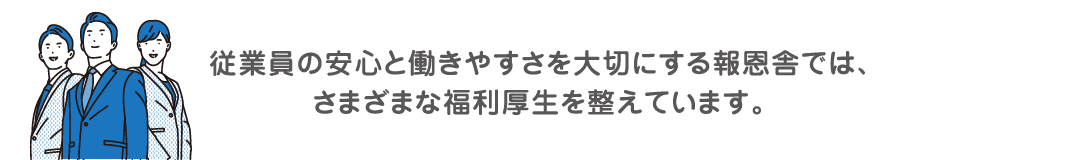 従業員の安心と働きやすさを大切にする報恩舎では、さまざまな福利厚生を整えています。