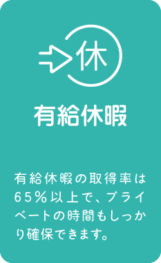 有給休暇：有給休暇の取得率は65%以上で、プライベートの時間もしっかり確保できます。